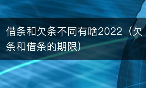 借条和欠条不同有啥2022（欠条和借条的期限）