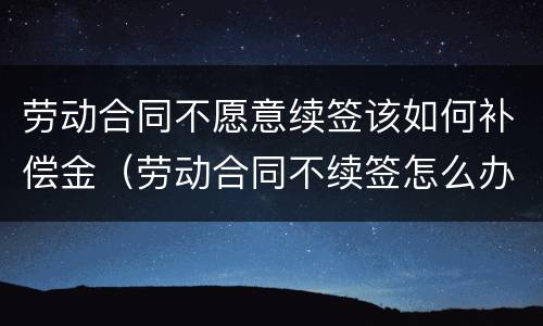 劳动合同不愿意续签该如何补偿金（劳动合同不续签怎么办）