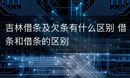 吉林借条及欠条有什么区别 借条和借条的区别