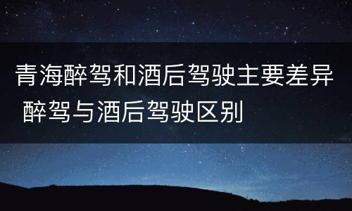 青海醉驾和酒后驾驶主要差异 醉驾与酒后驾驶区别