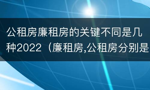 公租房廉租房的关键不同是几种2022（廉租房,公租房分别是什么意思?）