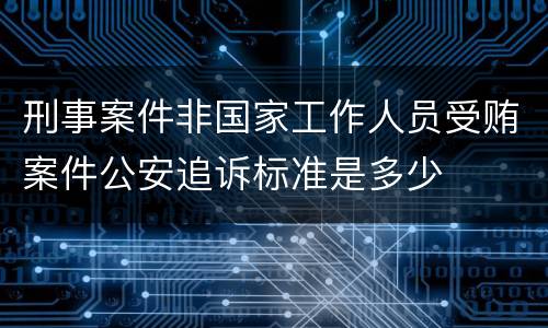 刑事案件非国家工作人员受贿案件公安追诉标准是多少