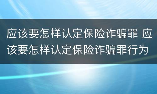 应该要怎样认定保险诈骗罪 应该要怎样认定保险诈骗罪行为