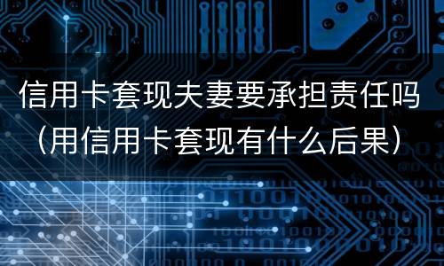 信用卡套现夫妻要承担责任吗（用信用卡套现有什么后果）
