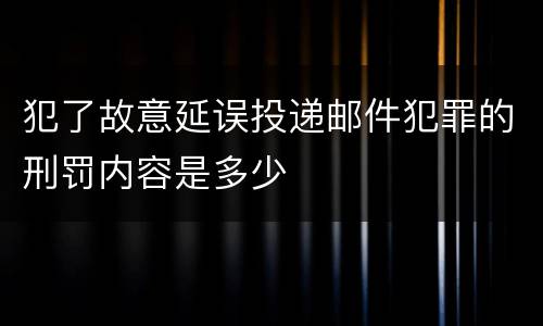 犯了故意延误投递邮件犯罪的刑罚内容是多少