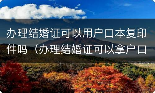办理结婚证可以用户口本复印件吗（办理结婚证可以拿户口本复印件吗）