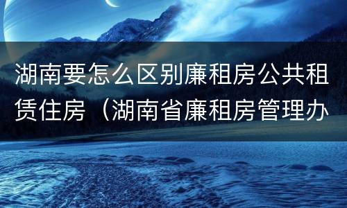 湖南要怎么区别廉租房公共租赁住房（湖南省廉租房管理办法）