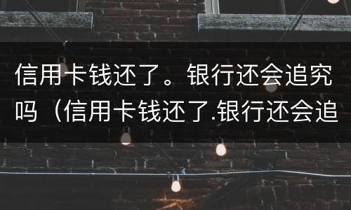信用卡钱还了。银行还会追究吗（信用卡钱还了.银行还会追究吗怎么办）