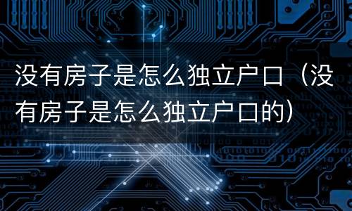 没有房子是怎么独立户口（没有房子是怎么独立户口的）