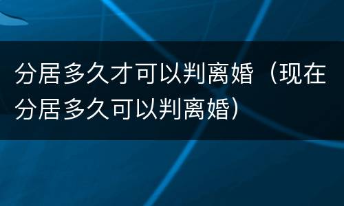 分居多久才可以判离婚（现在分居多久可以判离婚）