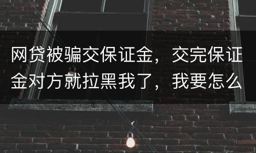 网贷被骗交保证金，交完保证金对方就拉黑我了，我要怎么要回我的钱