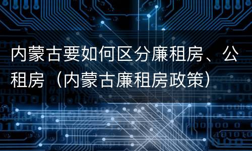 内蒙古要如何区分廉租房、公租房（内蒙古廉租房政策）