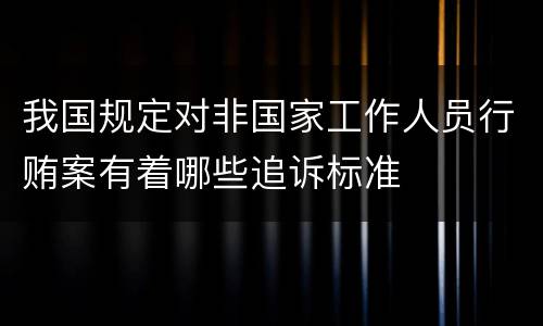 我国规定对非国家工作人员行贿案有着哪些追诉标准
