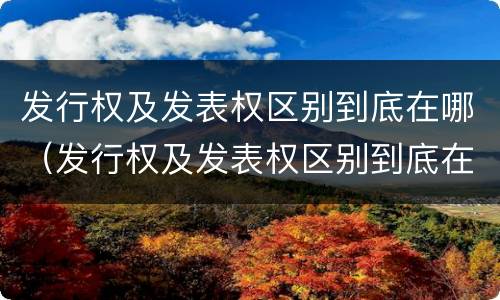 发行权及发表权区别到底在哪（发行权及发表权区别到底在哪）