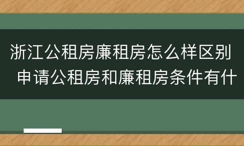 浙江公租房廉租房怎么样区别 申请公租房和廉租房条件有什么区别吗