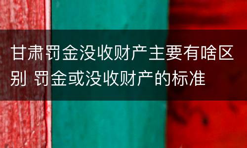 甘肃罚金没收财产主要有啥区别 罚金或没收财产的标准
