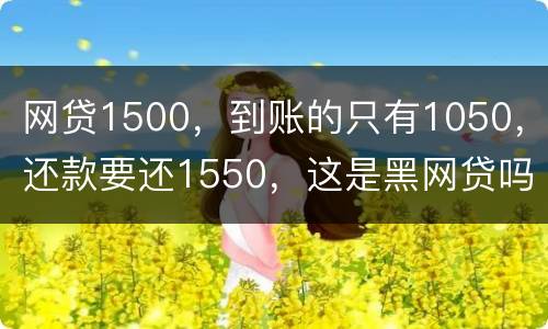 网贷1500，到账的只有1050，还款要还1550，这是黑网贷吗
