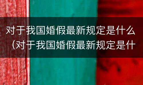 对于我国婚假最新规定是什么（对于我国婚假最新规定是什么时候）