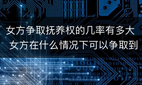 女方争取抚养权的几率有多大 女方在什么情况下可以争取到抚养权