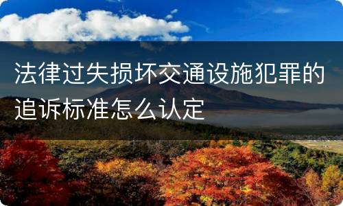 法律过失损坏交通设施犯罪的追诉标准怎么认定