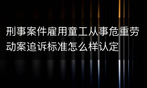 刑事案件雇用童工从事危重劳动案追诉标准怎么样认定