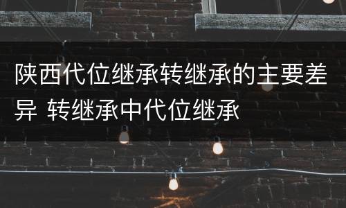陕西代位继承转继承的主要差异 转继承中代位继承