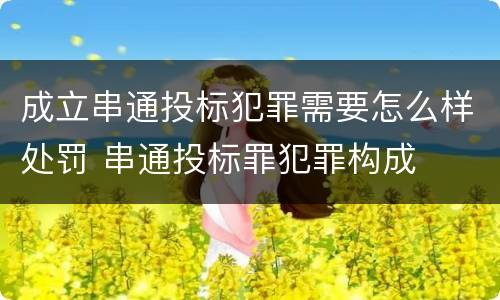 成立串通投标犯罪需要怎么样处罚 串通投标罪犯罪构成