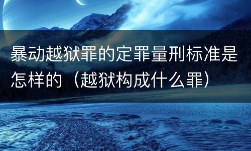暴动越狱罪的定罪量刑标准是怎样的(越狱构成什么罪) 暴动越狱罪的定罪量刑标准是怎样的(越狱构成什么罪)