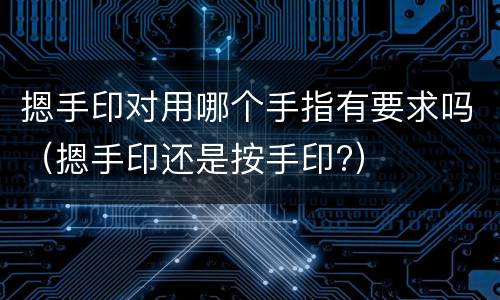 摁手印对用哪个手指有要求吗(摁手印还是按手印?) 摁手印对用哪个手指有要求吗(摁手印还是按手印?)