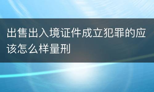 出售出入境证件成立犯罪的应该怎么样量刑