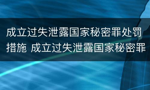 成立过失泄露国家秘密罪处罚措施 成立过失泄露国家秘密罪处罚措施的规定
