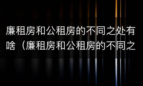 廉租房和公租房的不同之处有啥（廉租房和公租房的不同之处有啥区别）