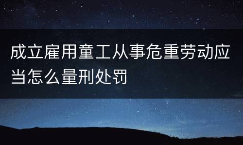 成立雇用童工从事危重劳动应当怎么量刑处罚