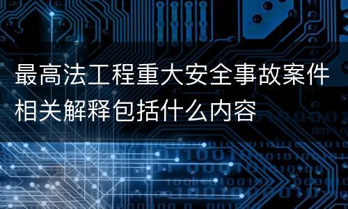 最高法工程重大安全事故案件相关解释包括什么内容