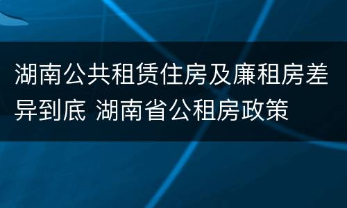 湖南公共租赁住房及廉租房差异到底 湖南省公租房政策