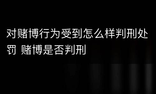 对赌博行为受到怎么样判刑处罚 赌博是否判刑