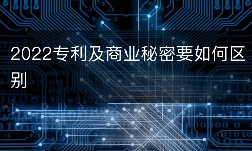 2022专利及商业秘密要如何区别