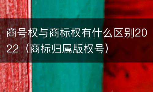 商号权与商标权有什么区别2022（商标归属版权号）