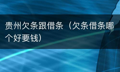 贵州欠条跟借条（欠条借条哪个好要钱）