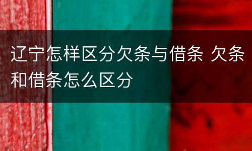 辽宁怎样区分欠条与借条 欠条和借条怎么区分