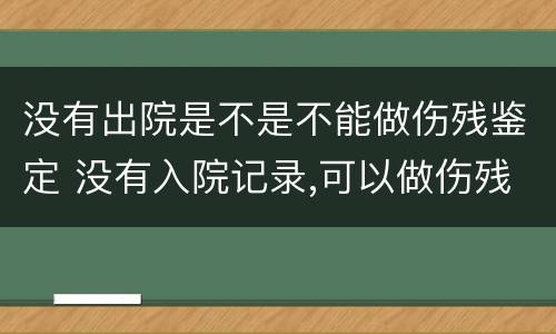 没有出院是不是不能做伤残鉴定 没有入院记录,可以做伤残鉴定吗