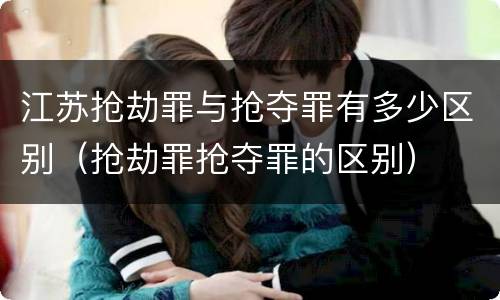 江苏抢劫罪与抢夺罪有多少区别（抢劫罪抢夺罪的区别）