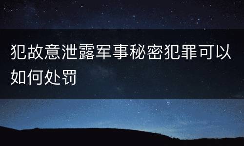 犯故意泄露军事秘密犯罪可以如何处罚