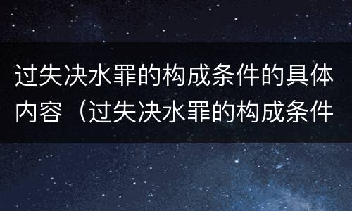 过失决水罪的构成条件的具体内容（过失决水罪的构成条件的具体内容是什么）