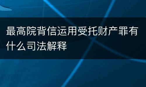 最高院背信运用受托财产罪有什么司法解释