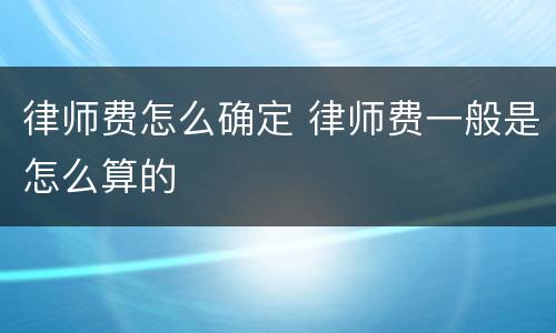 律师费怎么确定 律师费一般是怎么算的