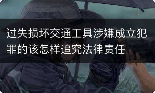 过失损坏交通工具涉嫌成立犯罪的该怎样追究法律责任
