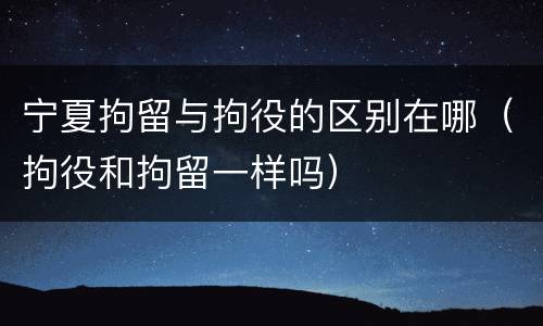 宁夏拘留与拘役的区别在哪（拘役和拘留一样吗）