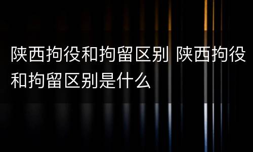 陕西拘役和拘留区别 陕西拘役和拘留区别是什么