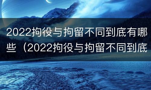 2022拘役与拘留不同到底有哪些（2022拘役与拘留不同到底有哪些影响）